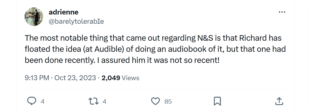 A tweet from adrienne/@barelytolerable says: "The most notable thing that came out regarding N&S is that Richard has floated the idea (at Audible) of doing an audiobook of it, but that one had been done recently. I assured him it was not so recent!"